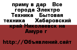 приму в дар - Все города Электро-Техника » Бытовая техника   . Хабаровский край,Николаевск-на-Амуре г.